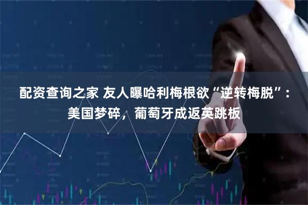 配资查询之家 友人曝哈利梅根欲“逆转梅脱”:美国梦碎,葡萄牙成返英跳板