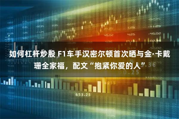 如何杠杆炒股 F1车手汉密尔顿首次晒与金·卡戴珊全家福，配文“抱紧你爱的人”