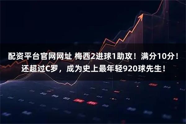 配资平台官网网址 梅西2进球1助攻！满分10分！还超过C罗，成为史上最年轻920球先生！